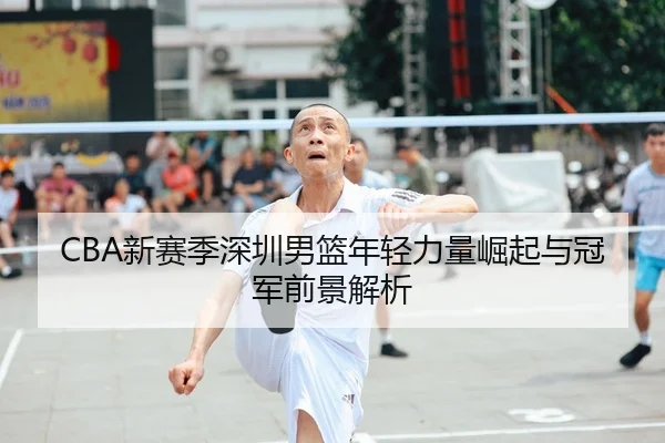 CBA新赛季深圳男篮年轻力量崛起与冠军前景解析