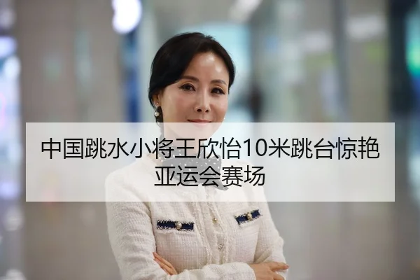 中国跳水小将王欣怡10米跳台惊艳亚运会赛场